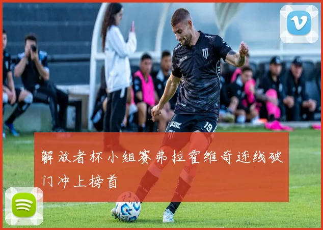解放者杯小组赛弗拉霍维奇连线破门冲上榜首