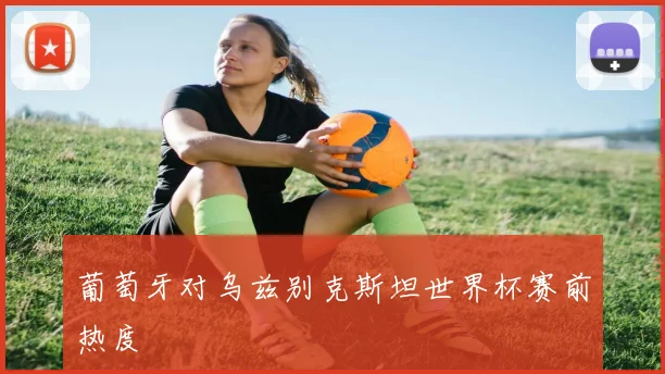 葡萄牙对乌兹别克斯坦世界杯赛前热度