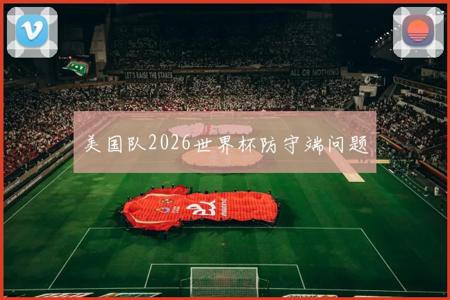 美国队2026世界杯防守端问题