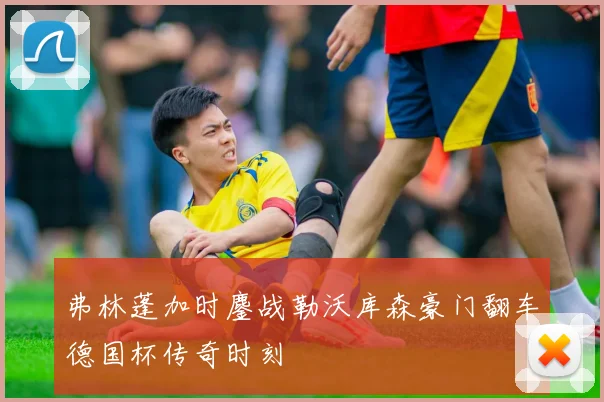 弗林蓬加时鏖战勒沃库森豪门翻车德国杯传奇时刻
