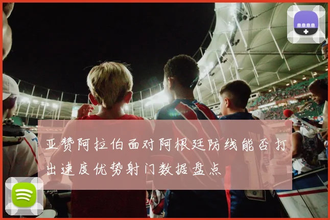 亚赞阿拉伯面对阿根廷防线能否打出速度优势射门数据盘点