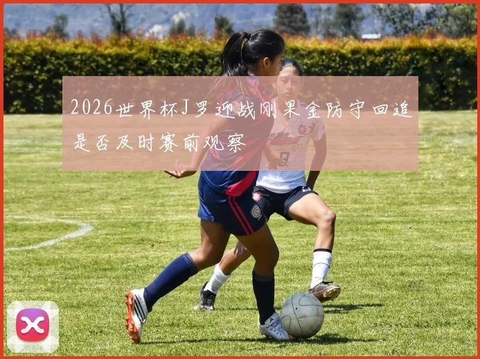2026世界杯J罗迎战刚果金防守回追是否及时赛前观察
