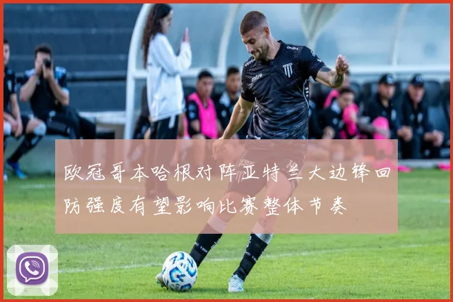欧冠哥本哈根对阵亚特兰大边锋回防强度有望影响比赛整体节奏