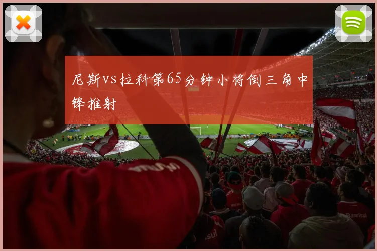 尼斯vs拉科第65分钟小将倒三角中锋推射