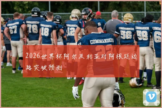 2026世界杯阿尔及利亚对阿根廷边路突破预测