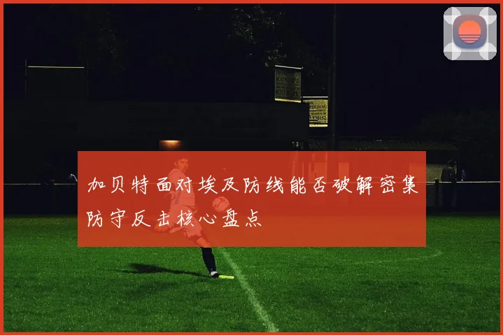 加贝特面对埃及防线能否破解密集防守反击核心盘点