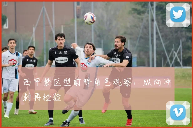 西甲禁区型前锋角色观察，纵向冲刺再检验