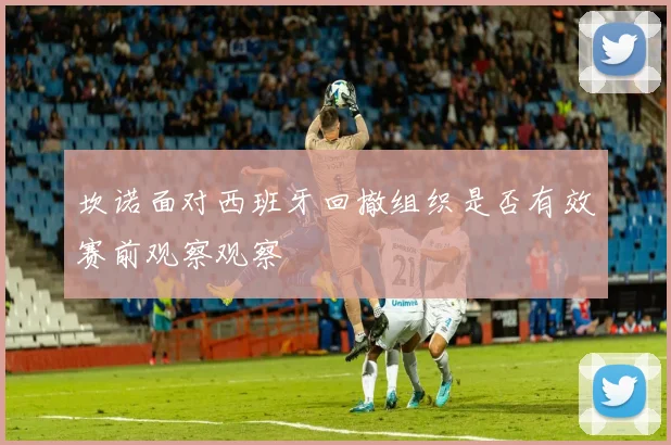 坎诺面对西班牙回撤组织是否有效赛前观察观察