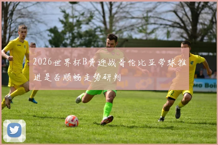 2026世界杯B费迎战哥伦比亚带球推进是否顺畅走势研判