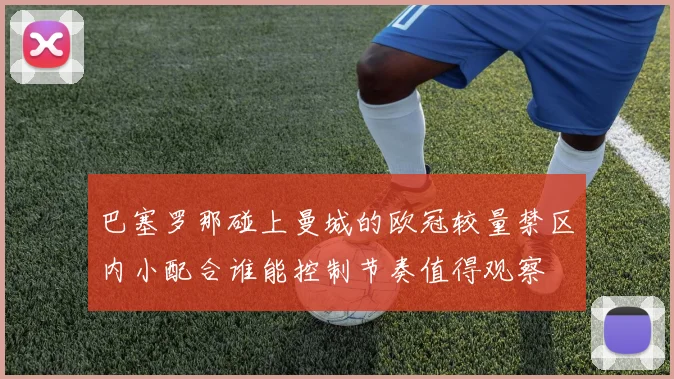巴塞罗那碰上曼城的欧冠较量禁区内小配合谁能控制节奏值得观察