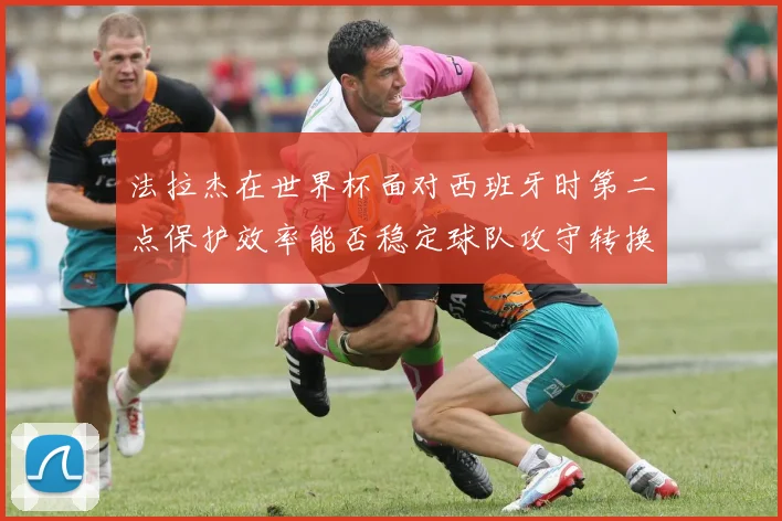 法拉杰在世界杯面对西班牙时第二点保护效率能否稳定球队攻守转换