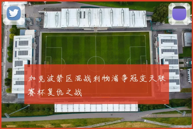 加克波禁区混战利物浦争冠变天联赛杯复仇之战