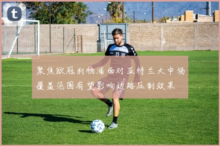 聚焦欧冠利物浦面对亚特兰大中场覆盖范围有望影响边路压制效果