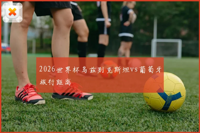 2026世界杯乌兹别克斯坦vs葡萄牙旅行距离