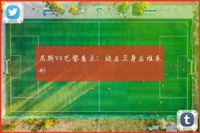 尼斯vs巴黎看点：边后卫身后谁来补