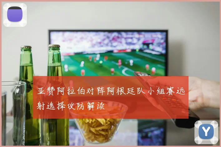 亚赞阿拉伯对阵阿根廷队小组赛远射选择攻防解读
