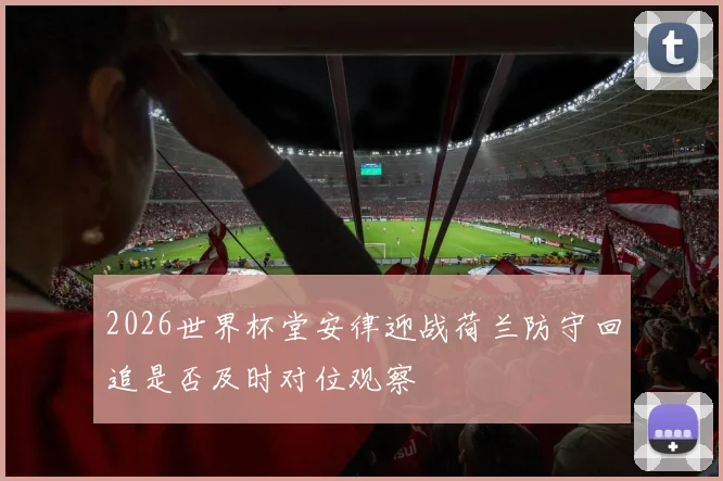 2026世界杯堂安律迎战荷兰防守回追是否及时对位观察
