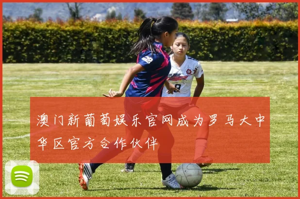 澳门新葡萄娱乐官网成为罗马大中华区官方合作伙伴