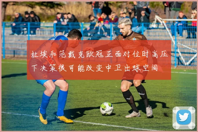 杜埃和范戴克欧冠正面对位时高压下决策很可能改变中卫出球空间