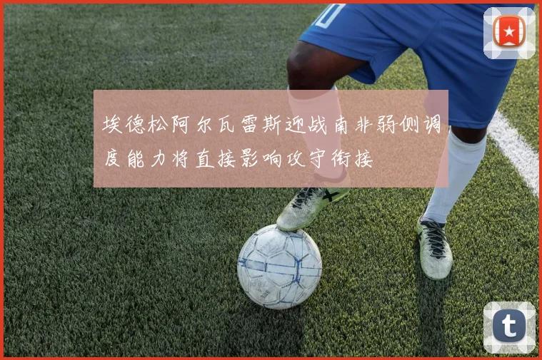 埃德松阿尔瓦雷斯迎战南非弱侧调度能力将直接影响攻守衔接