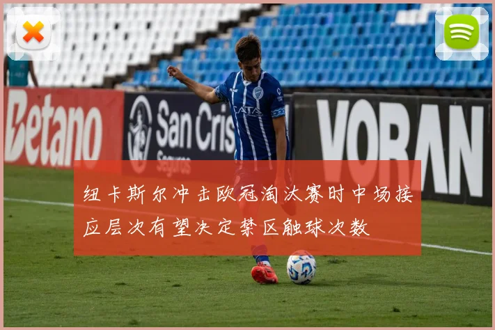 纽卡斯尔冲击欧冠淘汰赛时中场接应层次有望决定禁区触球次数
