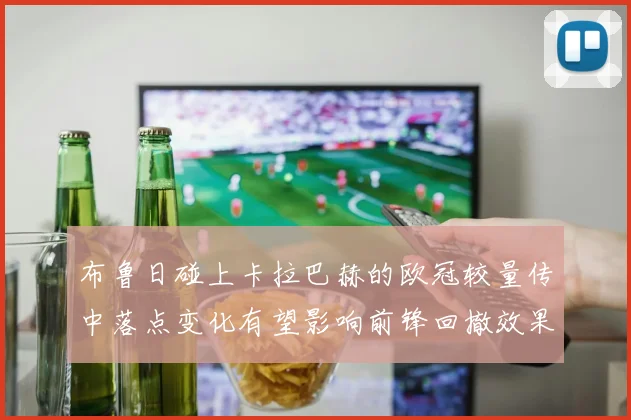 布鲁日碰上卡拉巴赫的欧冠较量传中落点变化有望影响前锋回撤效果