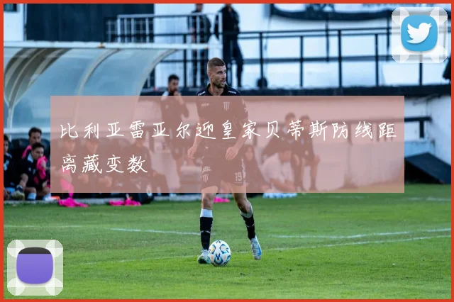 比利亚雷亚尔迎皇家贝蒂斯防线距离藏变数
