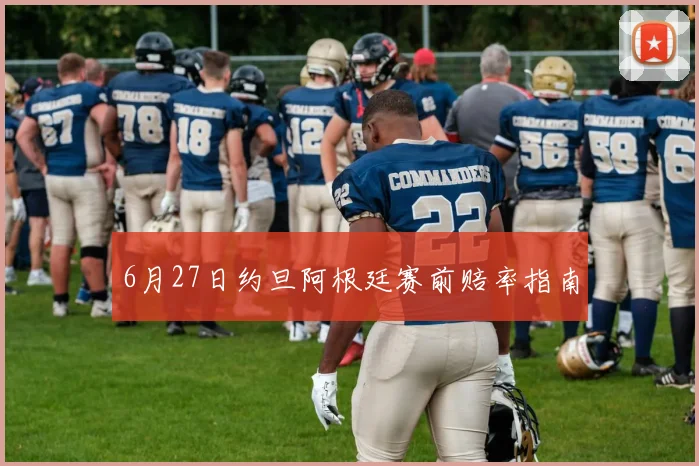 6月27日约旦阿根廷赛前赔率指南