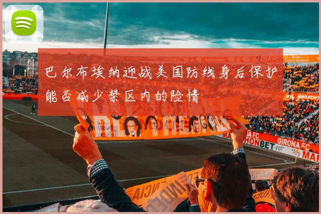 巴尔布埃纳迎战美国防线身后保护能否减少禁区内的险情