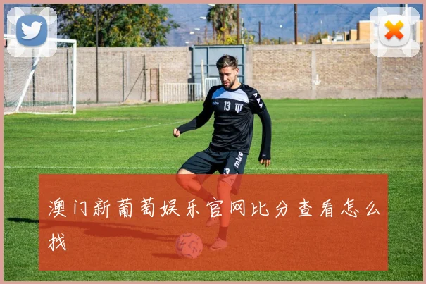 澳门新葡萄娱乐官网比分查看怎么找